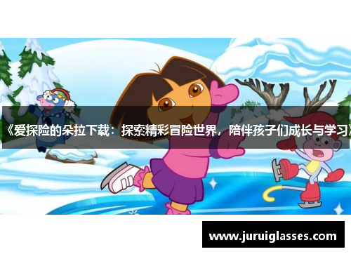 《爱探险的朵拉下载：探索精彩冒险世界，陪伴孩子们成长与学习》